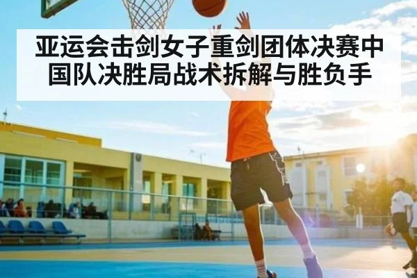 亚运会击剑女子重剑团体决赛中国队决胜局战术拆解与胜负手