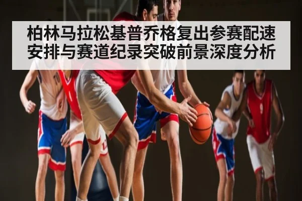 柏林马拉松基普乔格复出参赛配速安排与赛道纪录突破前景深度分析