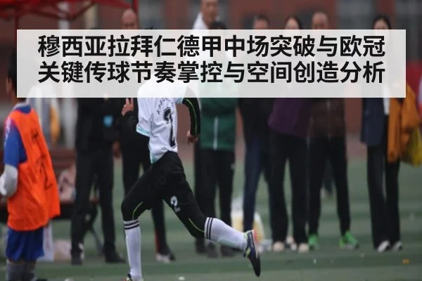 穆西亚拉拜仁德甲中场突破与欧冠关键传球节奏掌控与空间创造分析