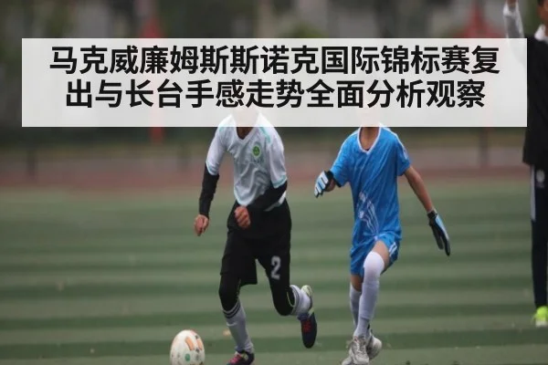 马克威廉姆斯斯诺克国际锦标赛复出与长台手感走势全面分析观察