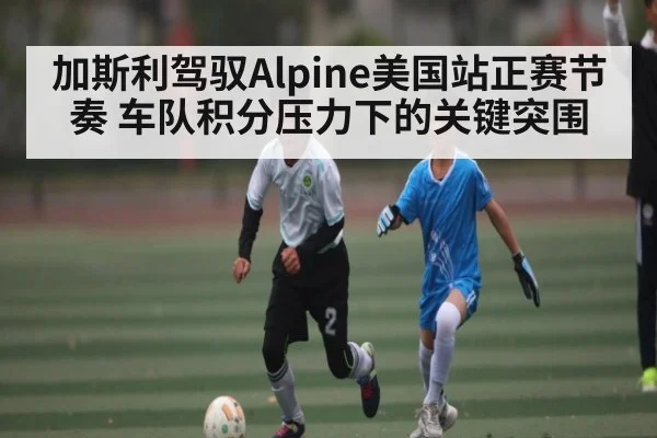 加斯利驾驭Alpine美国站正赛节奏 车队积分压力下的关键突围