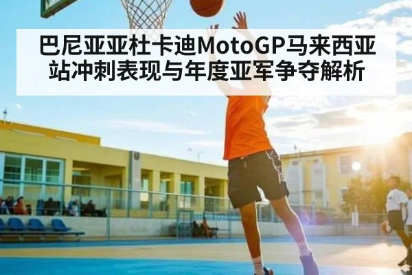 巴尼亚亚杜卡迪MotoGP马来西亚站冲刺表现与年度亚军争夺解析