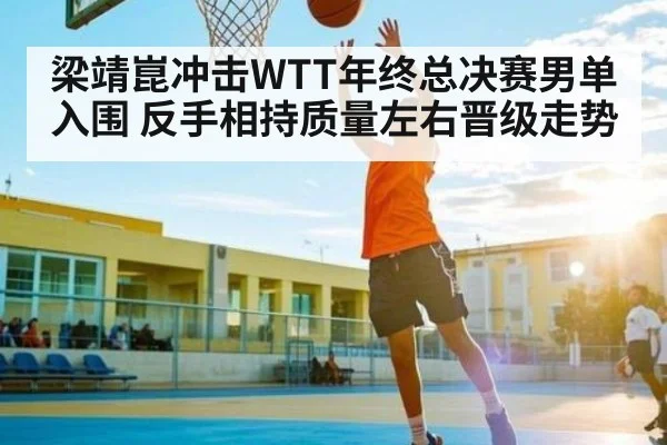 梁靖崑冲击WTT年终总决赛男单入围 反手相持质量左右晋级走势