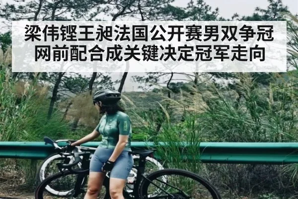 梁伟铿王昶法国公开赛男双争冠网前配合成关键决定冠军走向