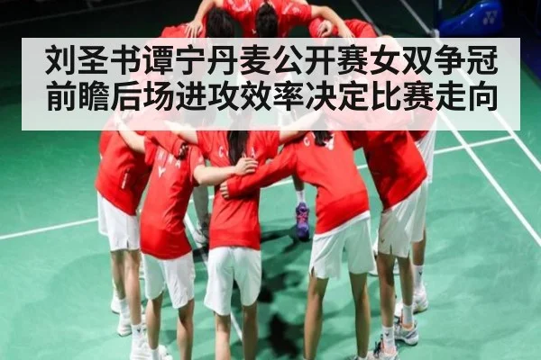 刘圣书谭宁丹麦公开赛女双争冠前瞻后场进攻效率决定比赛走向